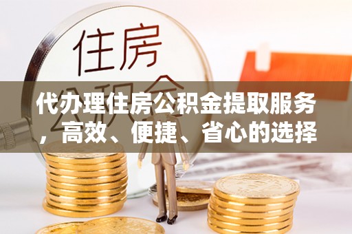 平罗代办理住房公积金提取服务，高效、便捷、省心的选择