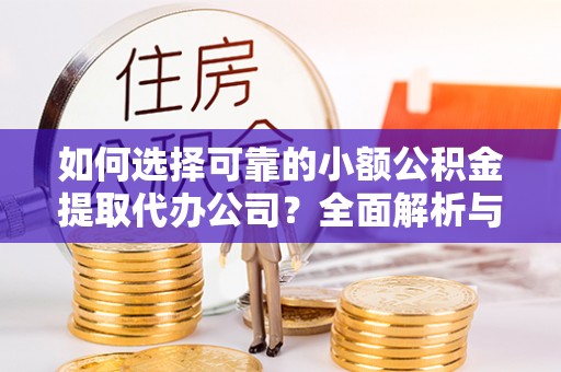 平罗如何选择可靠的小额公积金提取代办公司？全面解析与实用指南