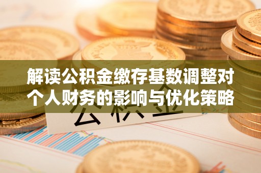 平罗解读公积金缴存基数调整对个人财务的影响与优化策略