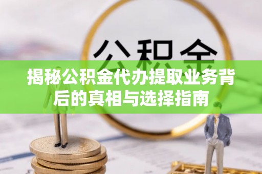 平罗揭秘公积金代办提取业务背后的真相与选择指南