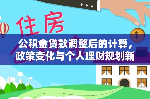 平罗公积金贷款调整后的计算，政策变化与个人理财规划新思路