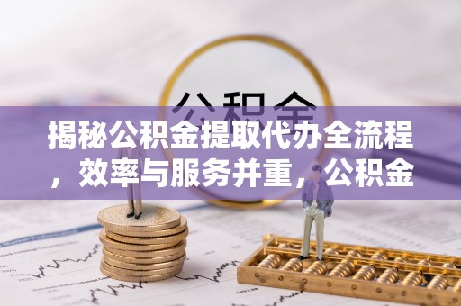 平罗揭秘公积金提取代办全流程，效率与服务并重，公积金提取代办要多久不再是难题