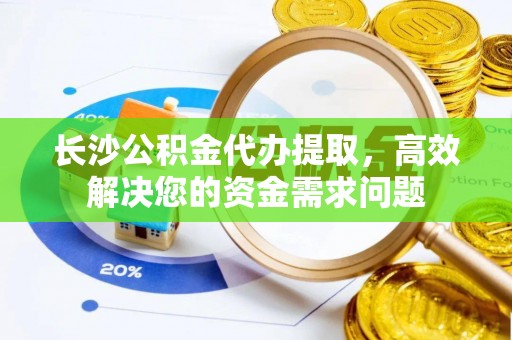 平罗长沙公积金代办提取，高效解决您的资金需求问题