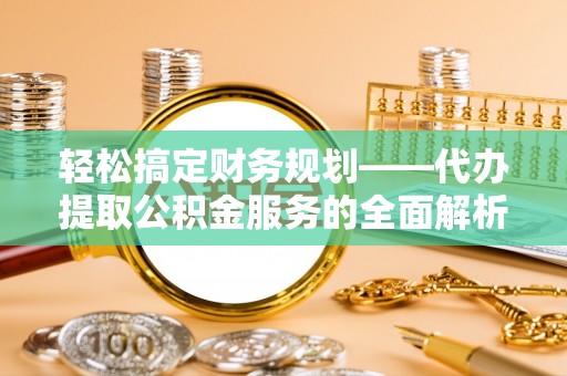 平罗轻松搞定财务规划——代办提取公积金服务的全面解析