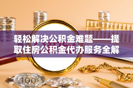 平罗轻松解决公积金难题——提取住房公积金代办服务全解析