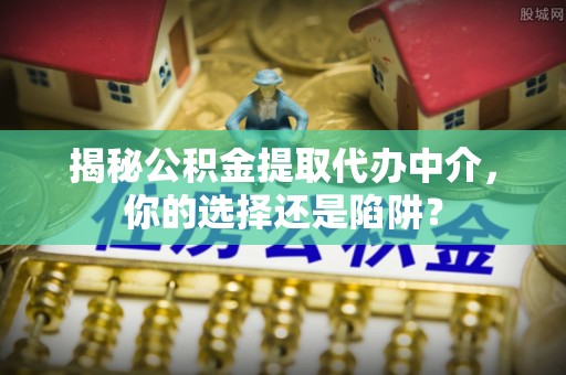 平罗揭秘公积金提取代办中介，你的选择还是陷阱？