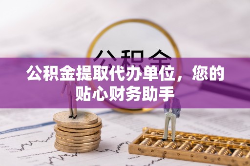 平罗公积金提取代办单位，您的贴心财务助手