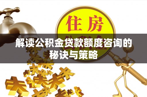 平罗解读公积金贷款额度咨询的秘诀与策略