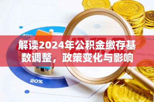 平罗解读2024年公积金缴存基数调整，政策变化与影响