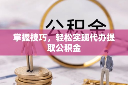 平罗掌握技巧，轻松实现代办提取公积金