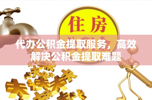 平罗代办公积金提取服务，高效解决公积金提取难题