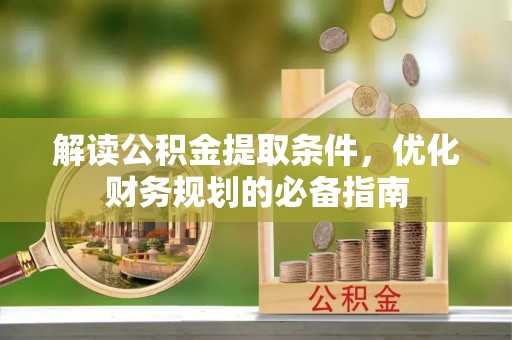 平罗解读公积金提取条件，优化财务规划的必备指南