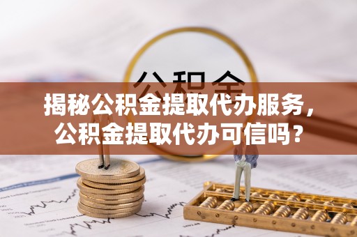 平罗揭秘公积金提取代办服务，公积金提取代办可信吗？