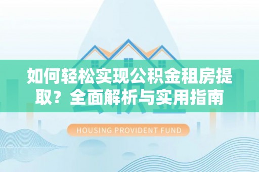 平罗如何轻松实现公积金租房提取？全面解析与实用指南