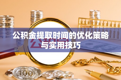 平罗公积金提取时间的优化策略与实用技巧