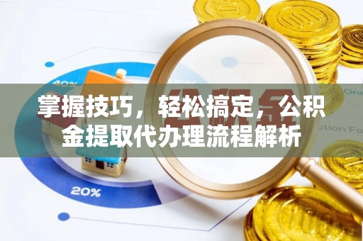 平罗掌握技巧，轻松搞定，公积金提取代办理流程解析