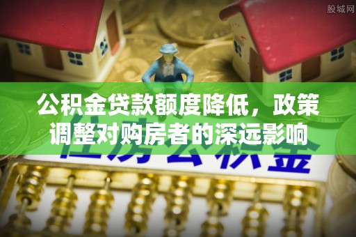 平罗公积金贷款额度降低，政策调整对购房者的深远影响