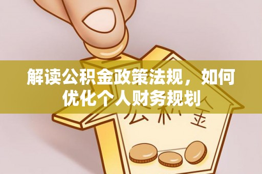 平罗解读公积金政策法规，如何优化个人财务规划