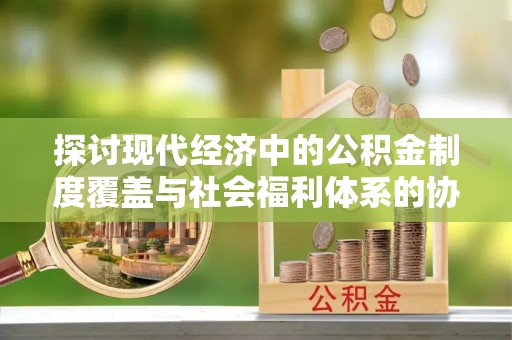平罗探讨现代经济中的公积金制度覆盖与社会福利体系的协同发展