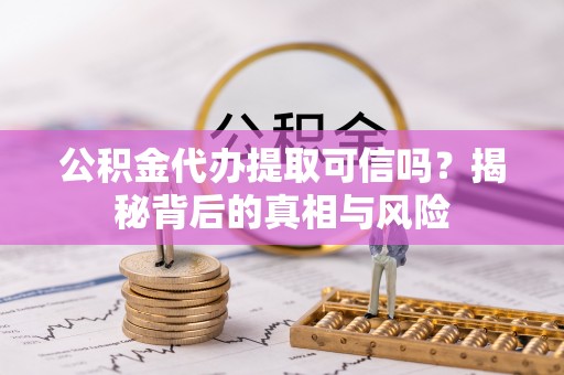 平罗公积金代办提取可信吗？揭秘背后的真相与风险