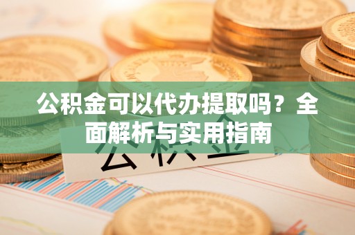 平罗公积金可以代办提取吗？全面解析与实用指南