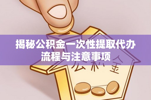 平罗揭秘公积金一次性提取代办流程与注意事项