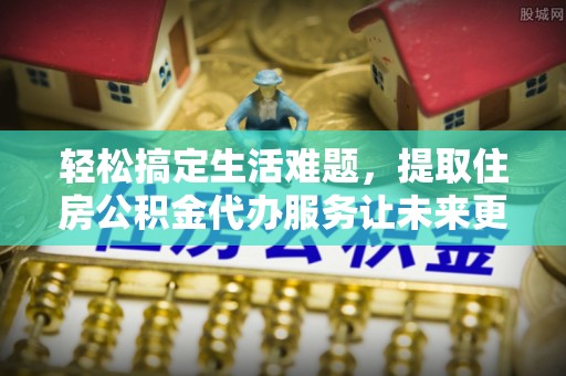 平罗轻松搞定生活难题，提取住房公积金代办服务让未来更安心