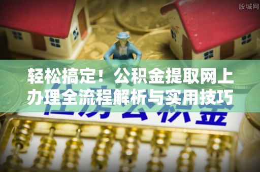平罗轻松搞定！公积金提取网上办理全流程解析与实用技巧