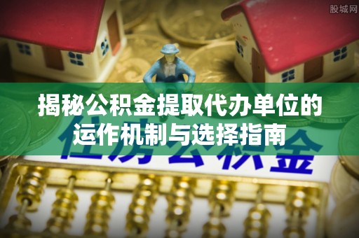 平罗揭秘公积金提取代办单位的运作机制与选择指南