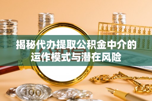 平罗揭秘代办提取公积金中介的运作模式与潜在风险