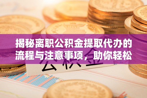 平罗揭秘离职公积金提取代办的流程与注意事项，助你轻松拿回属于你的钱！