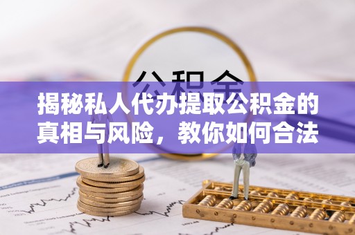 平罗揭秘私人代办提取公积金的真相与风险，教你如何合法高效操作