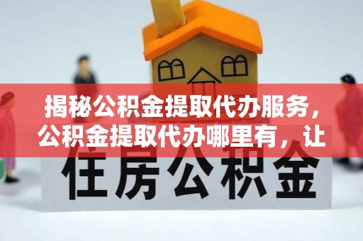 平罗揭秘公积金提取代办服务，公积金提取代办哪里有，让你省时省心的解决方案