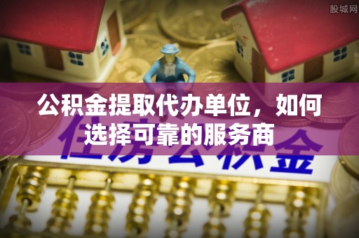 平罗公积金提取代办单位，如何选择可靠的服务商