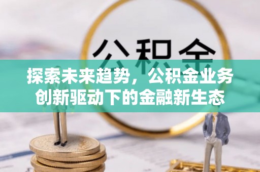 平罗探索未来趋势，公积金业务创新驱动下的金融新生态