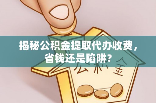 平罗揭秘公积金提取代办收费，省钱还是陷阱？