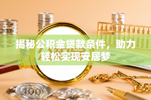 平罗揭秘公积金贷款条件，助力轻松实现安居梦