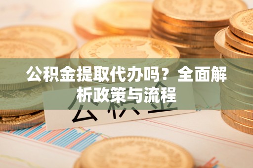 平罗公积金提取代办吗？全面解析政策与流程