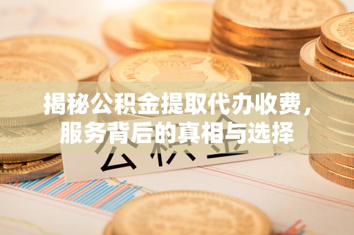 平罗揭秘公积金提取代办收费，服务背后的真相与选择