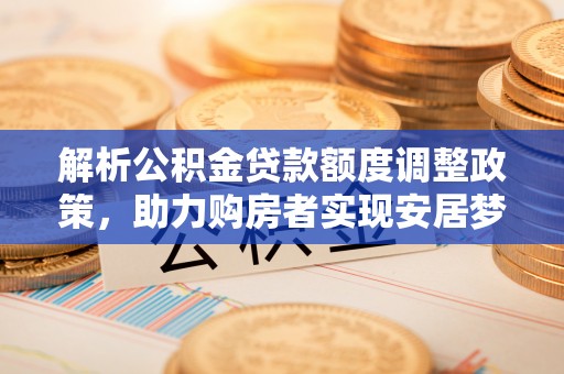 平罗解析公积金贷款额度调整政策，助力购房者实现安居梦想