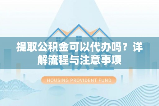 平罗提取公积金可以代办吗？详解流程与注意事项