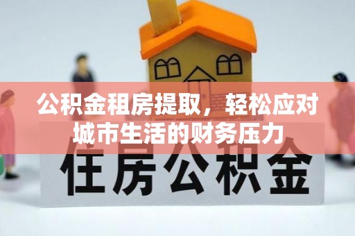 平罗公积金租房提取，轻松应对城市生活的财务压力