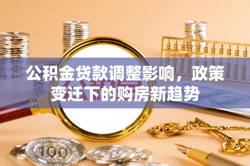 平罗公积金贷款调整影响，政策变迁下的购房新趋势