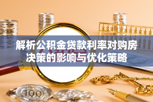 平罗解析公积金贷款利率对购房决策的影响与优化策略