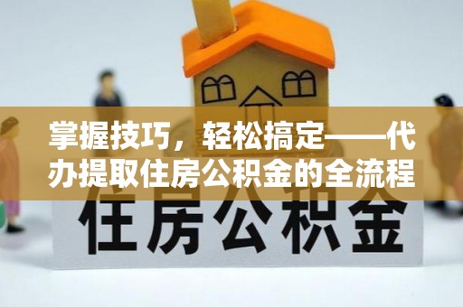 平罗掌握技巧，轻松搞定——代办提取住房公积金的全流程解析