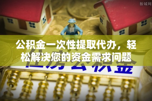 平罗公积金一次性提取代办，轻松解决您的资金需求问题