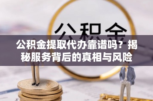 平罗公积金提取代办靠谱吗？揭秘服务背后的真相与风险