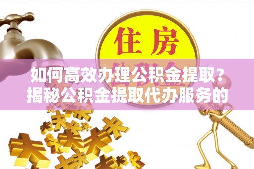 平罗如何高效办理公积金提取？揭秘公积金提取代办服务的优势与注意事项