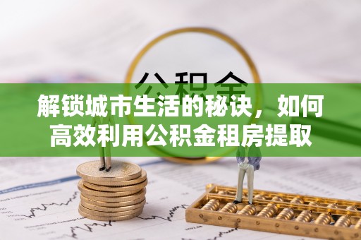 平罗解锁城市生活的秘诀，如何高效利用公积金租房提取