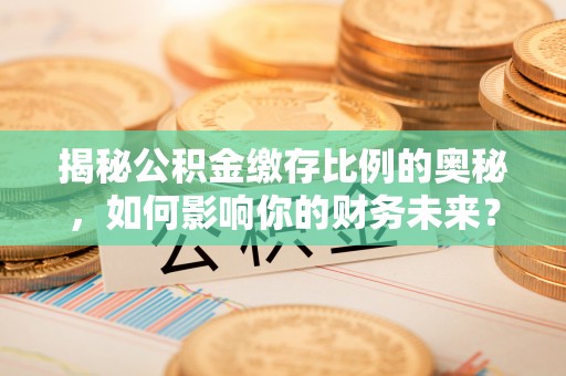 平罗揭秘公积金缴存比例的奥秘，如何影响你的财务未来？